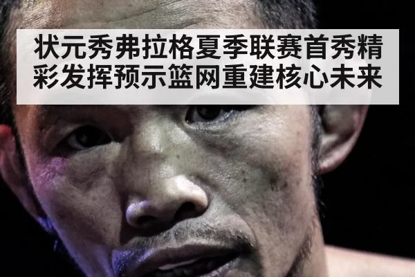 状元秀弗拉格夏季联赛首秀精彩发挥预示篮网重建核心未来