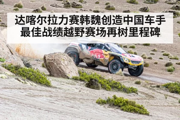 达喀尔拉力赛韩魏创造中国车手最佳战绩越野赛场再树里程碑