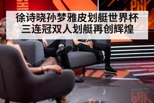徐诗晓孙梦雅皮划艇世界杯三连冠双人划艇再创辉煌