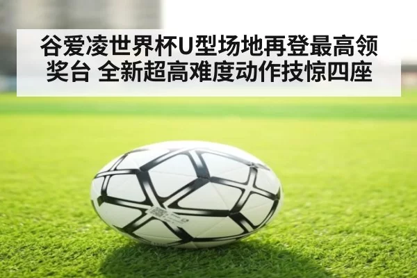 谷爱凌世界杯U型场地再登最高领奖台 全新超高难度动作技惊四座