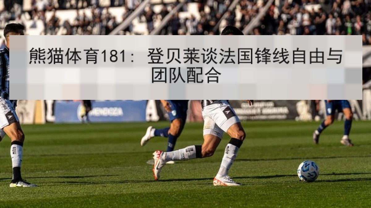 熊猫体育181: 登贝莱谈法国锋线自由与团队配合 熊猫体育181: 登贝莱谈法国锋线自由与团队配合